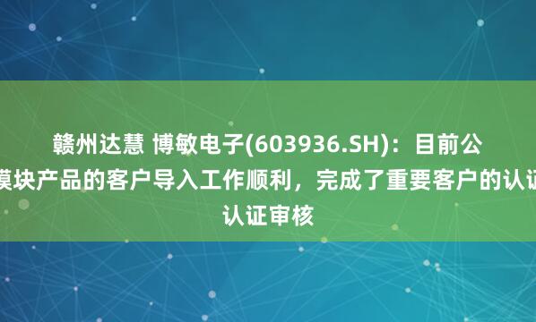 赣州达慧 博敏电子(603936.SH)：目前公司光模块产品的客户导入工作顺利，完成了重要客户的认证审核