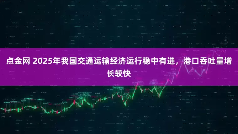 点金网 2025年我国交通运输经济运行稳中有进，港口吞吐量增长较快