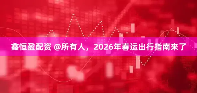 鑫恒盈配资 @所有人，2026年春运出行指南来了