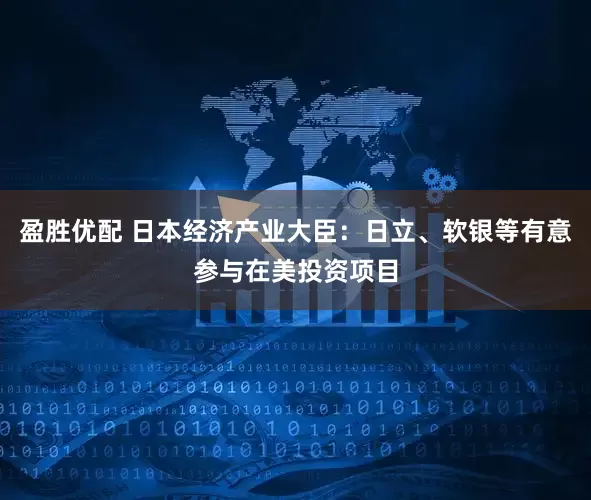 盈胜优配 日本经济产业大臣：日立、软银等有意参与在美投资项目