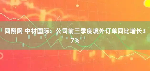 同翔网 中材国际：公司前三季度境外订单同比增长37%