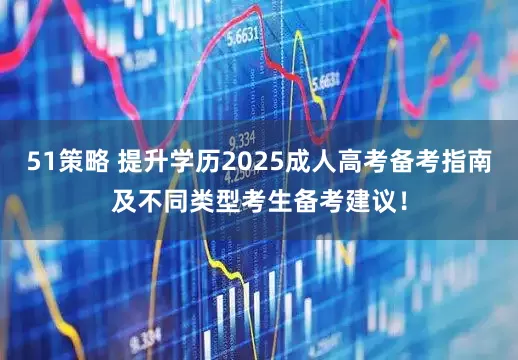 51策略 提升学历2025成人高考备考指南及不同类型考生备考建议！
