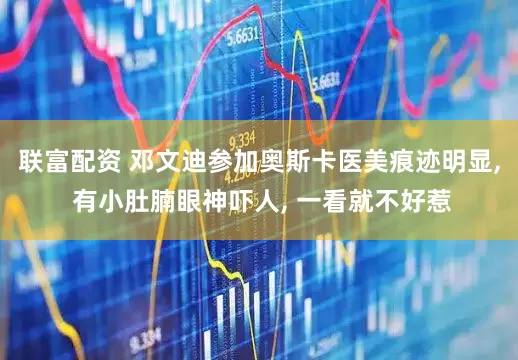联富配资 邓文迪参加奥斯卡医美痕迹明显, 有小肚腩眼神吓人, 一看就不好惹