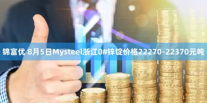 锦富优 8月5日Mysteel浙江0#锌锭价格22270-22370元吨