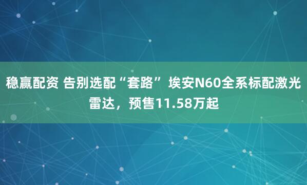 稳赢配资 告别选配“套路” 埃安N60全系标配激光雷达，预售11.58万起