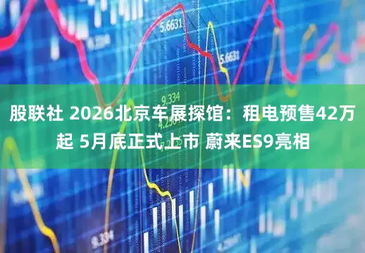 股联社 2026北京车展探馆：租电预售42万起 5月底正式上市 蔚来ES9亮相