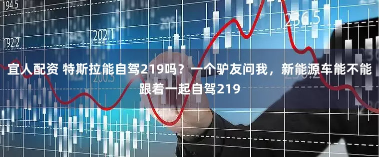 宜人配资 特斯拉能自驾219吗？一个驴友问我，新能源车能不能跟着一起自驾219