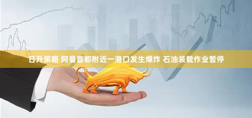 日升策略 阿曼首都附近一港口发生爆炸 石油装载作业暂停