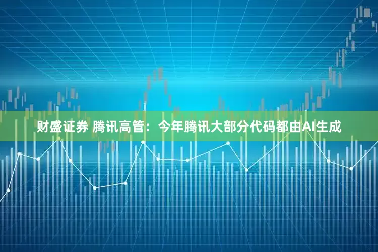 财盛证券 腾讯高管：今年腾讯大部分代码都由AI生成