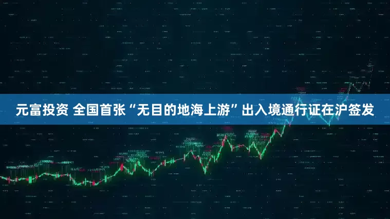元富投资 全国首张“无目的地海上游”出入境通行证在沪签发