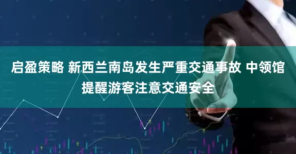 启盈策略 新西兰南岛发生严重交通事故 中领馆提醒游客注意交通安全