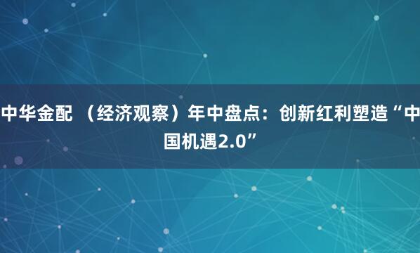 中华金配 （经济观察）年中盘点：创新红利塑造“中国机遇2.0”